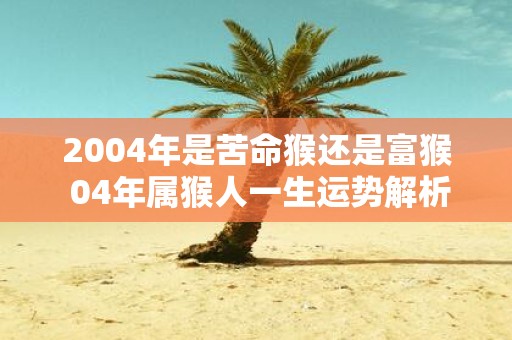 2004年是苦命猴还是富猴 04年属猴人一生运势解析