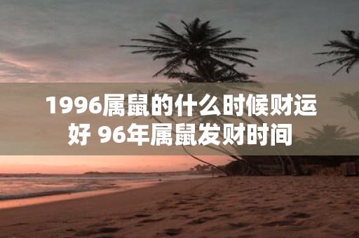 1996属鼠的什么时候财运好 96年属鼠发财时间