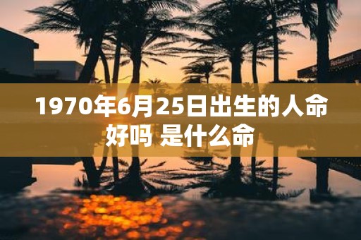 1970年6月25日出生的人命好吗 是什么命