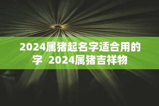 2025属猪起名字适合用的字 2025属猪吉祥物