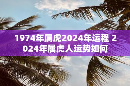 1974年属虎2025年运程 2025年属虎人运势如何