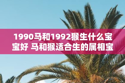 1990马和1992猴生什么宝宝好 马和猴适合生的属相宝宝