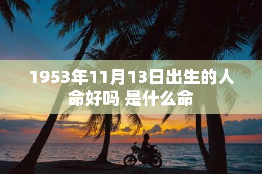 1953年11月13日出生的人命好吗 是什么命