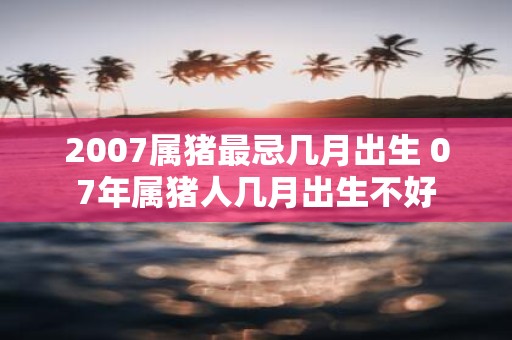 2007属猪最忌几月出生 07年属猪人几月出生不好