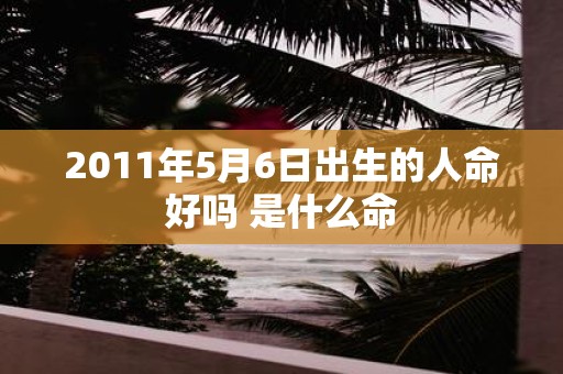 2011年5月6日出生的人命好吗 是什么命
