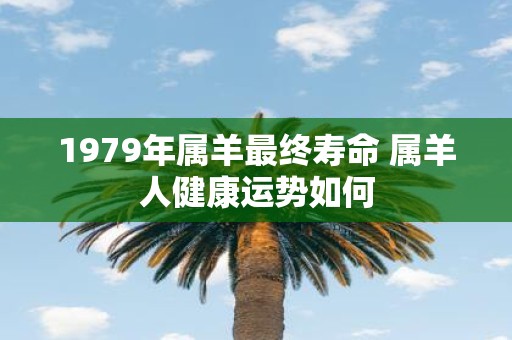 1979年属羊最终寿命 属羊人健康运势如何