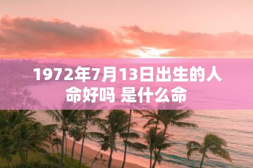 1972年7月13日出生的人命好吗 是什么命