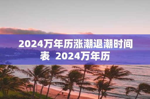 2025万年历涨潮退潮时间表 2025万年历