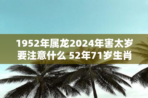 1952年属龙2025年害太岁要注意什么 52年71岁生肖龙逢蛇年运势如何