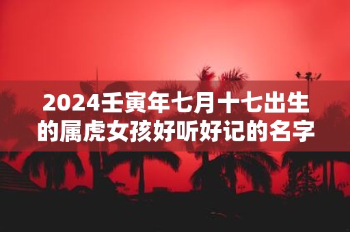 2025壬寅年七月十七出生的属虎女孩好听好记的名字
