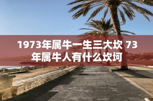 1973年属牛一生三大坎 73年属牛人有什么坎坷