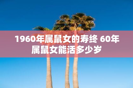 1960年属鼠女的寿终 60年属鼠女能活多少岁