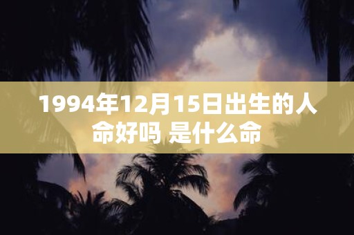 1994年12月15日出生的人命好吗 是什么命