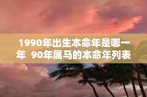 1990年出生本命年是哪一年 90年属马的本命年列表