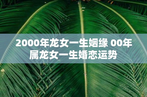 2000年龙女一生姻缘 00年属龙女一生婚恋运势