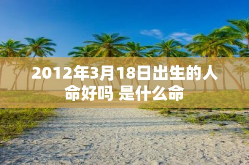 2012年3月18日出生的人命好吗 是什么命