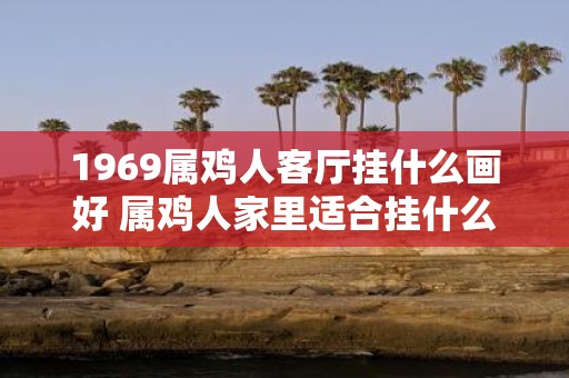 1969属鸡人客厅挂什么画好 属鸡人家里适合挂什么画