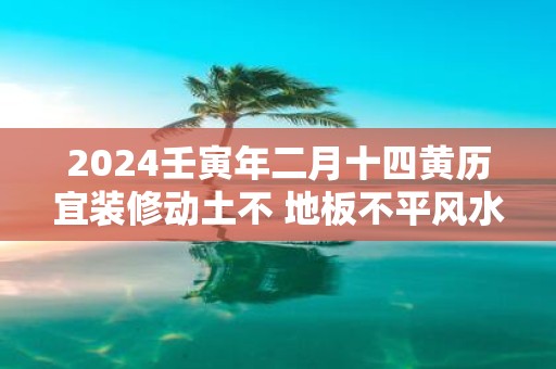 2025壬寅年二月十四黄历宜装修动土不 地板不平风水