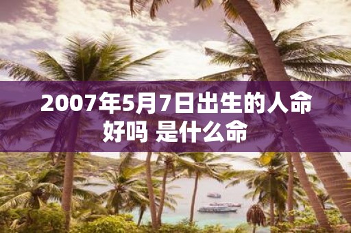 2007年5月7日出生的人命好吗 是什么命