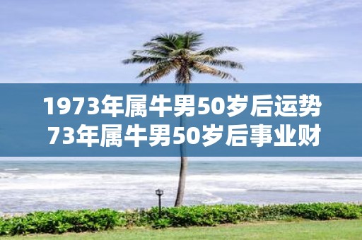 1973年属牛男50岁后运势 73年属牛男50岁后事业财运怎么样