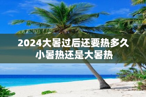 2025大暑过后还要热多久 小暑热还是大暑热