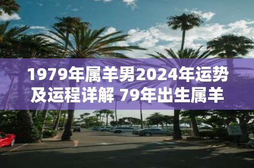 1979年属羊男2025年运势及运程详解 79年出生属羊人2025全年每月运势男性