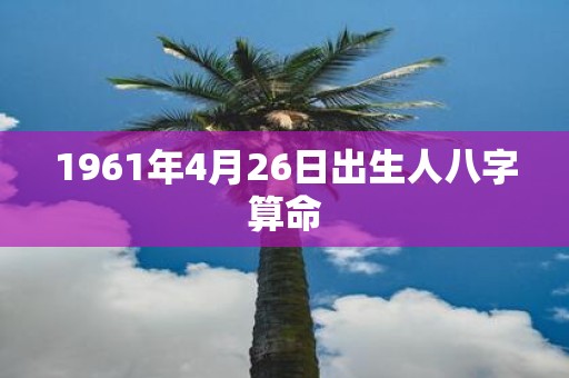 1961年4月26日出生人八字算命