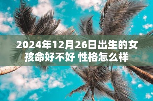 2025年12月26日出生的女孩命好不好 性格怎么样