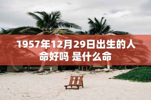 1957年12月29日出生的人命好吗 是什么命