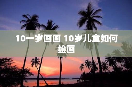 10一岁画画 10岁儿童如何绘画