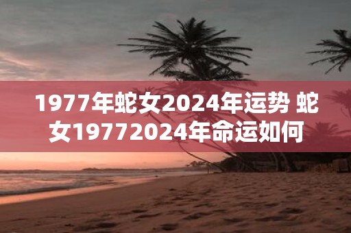 1977年蛇女2025年运势 蛇女19772025年命运如何