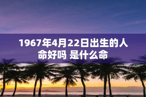 1967年4月22日出生的人命好吗 是什么命