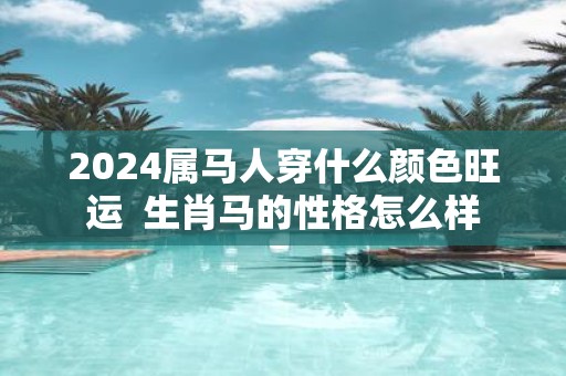 2025属马人穿什么颜色旺运 生肖马的性格怎么样