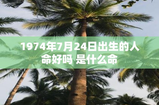 1974年7月24日出生的人命好吗 是什么命