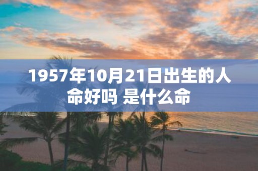 1957年10月21日出生的人命好吗 是什么命