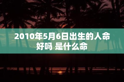 2010年5月6日出生的人命好吗 是什么命