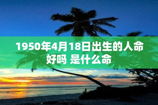 1950年4月18日出生的人命好吗 是什么命