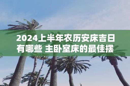 2025上半年农历安床吉日有哪些 主卧室床的最佳摆放