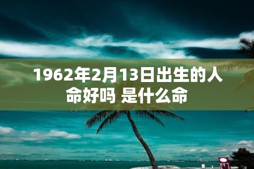 1962年2月13日出生的人命好吗 是什么命