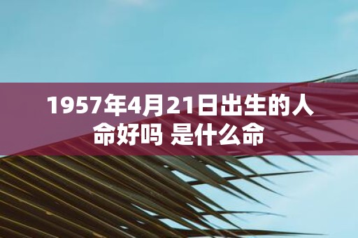 1957年4月21日出生的人命好吗 是什么命
