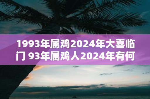 1993年属鸡2025年大喜临门 93年属鸡人2025年有何喜事发生