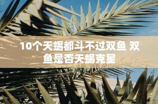 10个天蝎都斗不过双鱼 双鱼是否天蝎克星