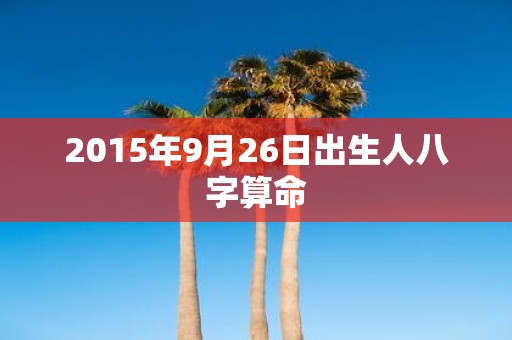 2015年9月26日出生人八字算命