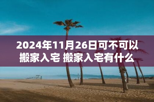 2025年11月26日可不可以搬家入宅 搬家入宅有什么讲究