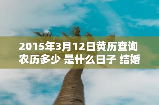 2015年3月12日黄历查询 农历多少 是什么日子 结婚吉时