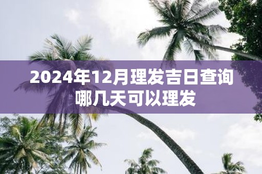 2025年12月理发吉日查询 哪几天可以理发