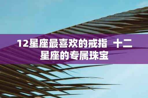 12星座最喜欢的戒指 十二星座的专属珠宝