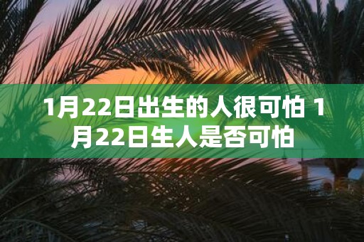 1月22日出生的人很可怕 1月22日生人是否可怕