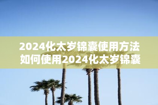 2025化太岁锦囊使用方法 如何使用2025化太岁锦囊
