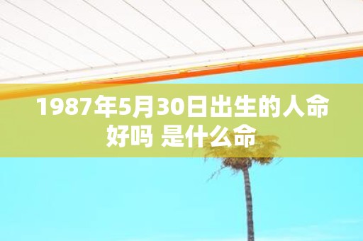 1987年5月30日出生的人命好吗 是什么命